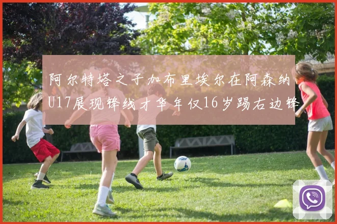 阿尔特塔之子加布里埃尔在阿森纳U17展现锋线才华年仅16岁踢右边锋