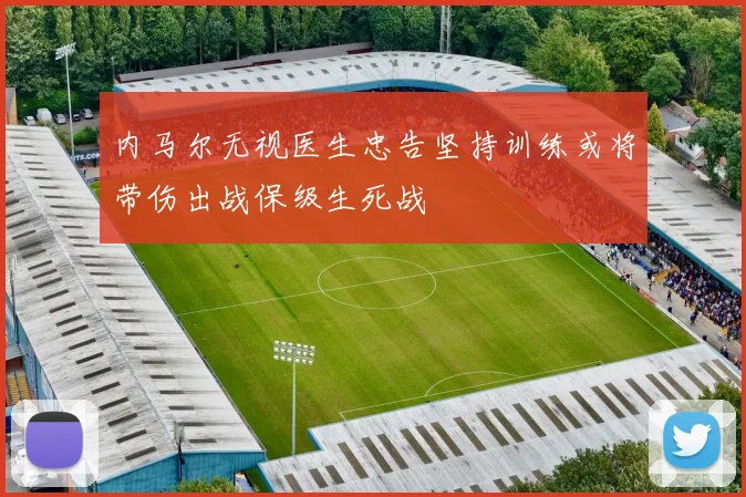 内马尔无视医生忠告坚持训练或将带伤出战保级生死战