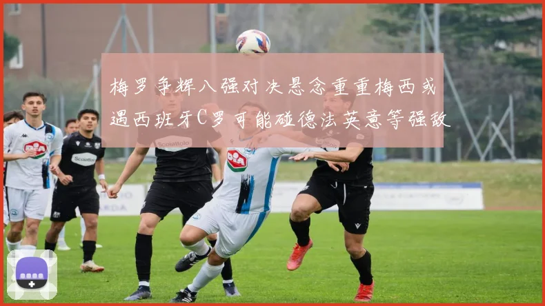 梅罗争辉八强对决悬念重重梅西或遇西班牙C罗可能碰德法英意等强敌