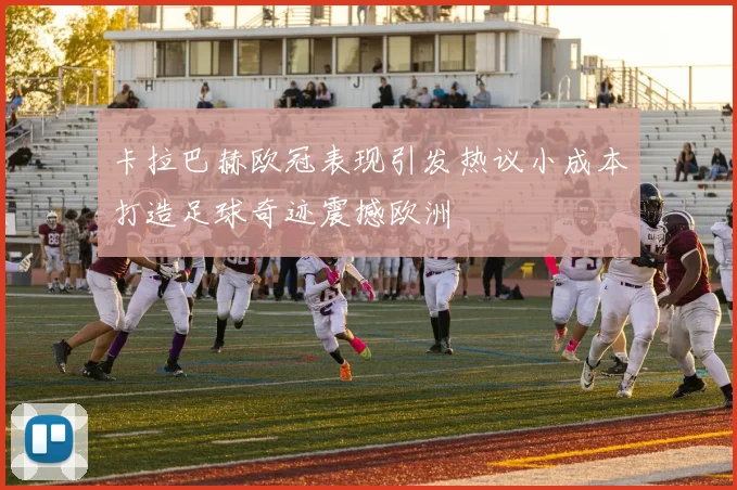 卡拉巴赫欧冠表现引发热议小成本打造足球奇迹震撼欧洲