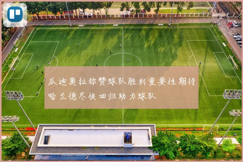 瓜迪奥拉称赞球队胜利重要性期待哈兰德尽快回归助力球队