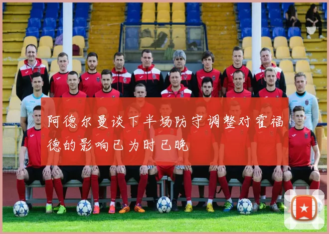 阿德尔曼谈下半场防守调整对霍福德的影响已为时已晚